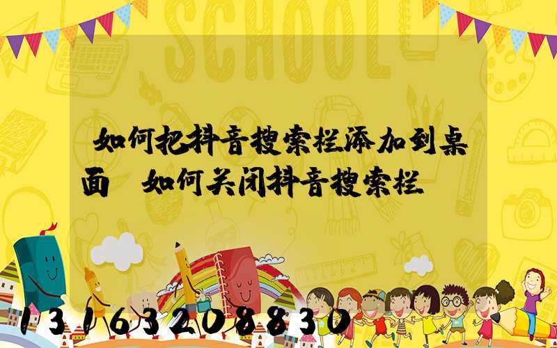 如何把抖音搜索栏添加到桌面(如何关闭抖音搜索栏)