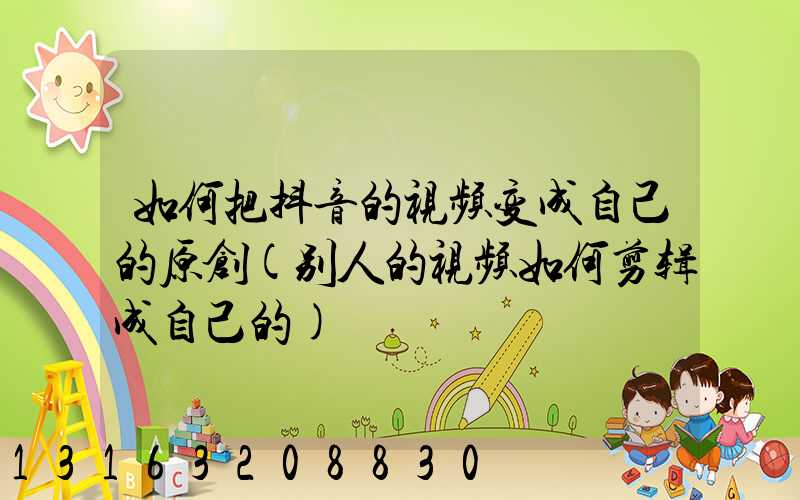 如何把抖音的视频变成自己的原创(别人的视频如何剪辑成自己的)