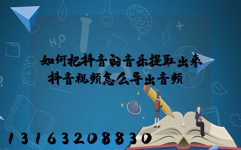 如何把抖音的音乐提取出来(抖音视频怎么导出音频)