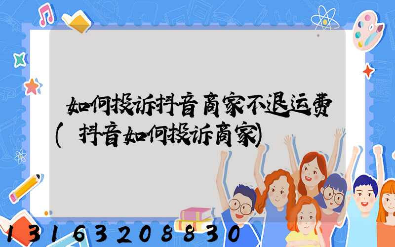 如何投诉抖音商家不退运费(抖音如何投诉商家)