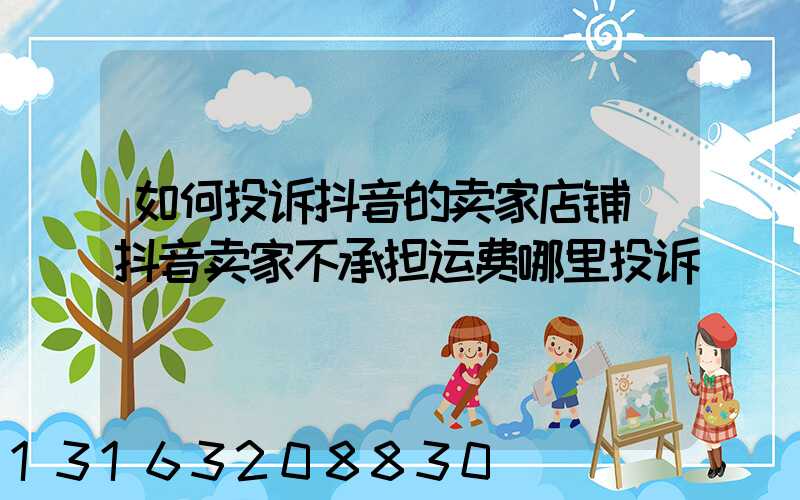 如何投诉抖音的卖家店铺(抖音卖家不承担运费哪里投诉)
