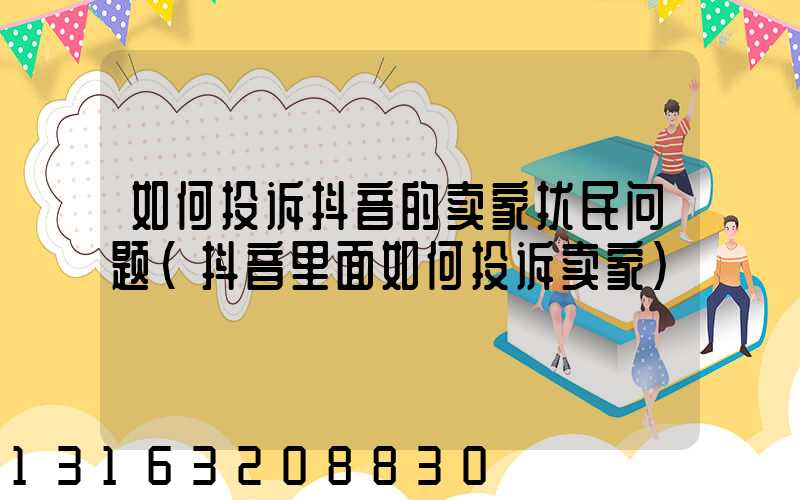 如何投诉抖音的卖家扰民问题(抖音里面如何投诉卖家)