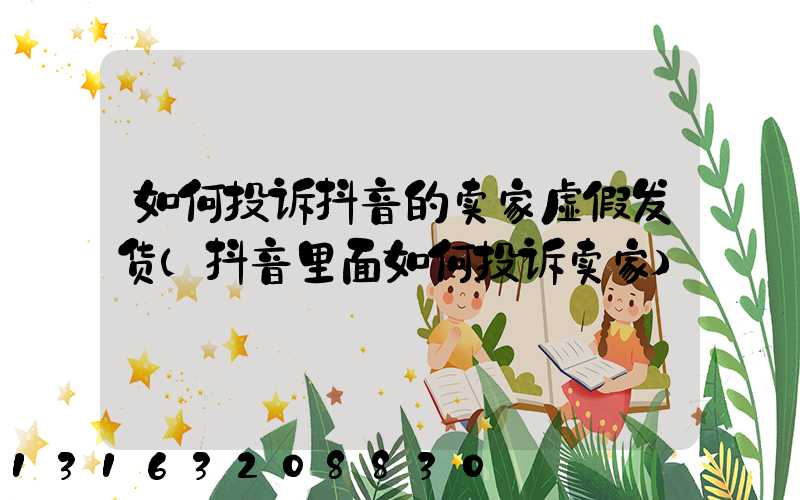 如何投诉抖音的卖家虚假发货(抖音里面如何投诉卖家)