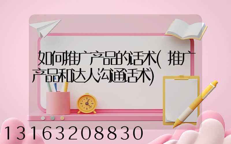如何推广产品的话术(推广产品和达人沟通话术)