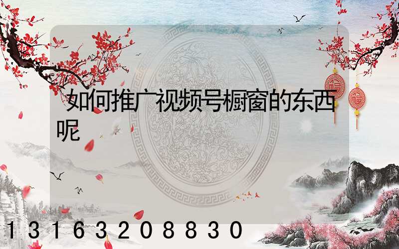 如何推广视频号橱窗的东西呢