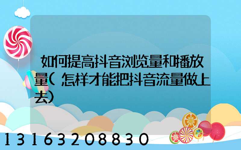 如何提高抖音浏览量和播放量(怎样才能把抖音流量做上去)