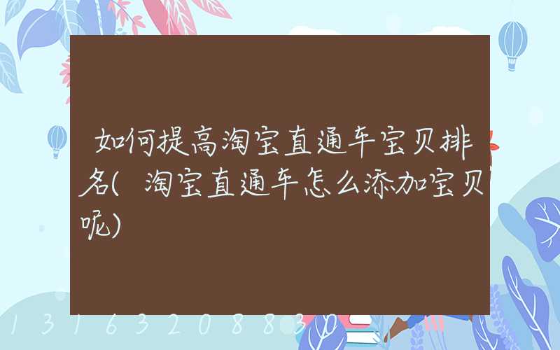 如何提高淘宝直通车宝贝排名(淘宝直通车怎么添加宝贝呢)