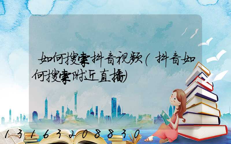 如何搜索抖音视频(抖音如何搜索附近直播)