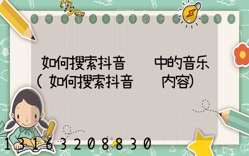 如何搜索抖音视频中的音乐(如何搜索抖音视频内容)