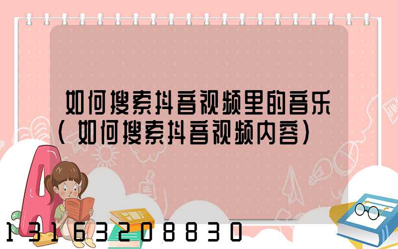如何搜索抖音视频里的音乐(如何搜索抖音视频内容)