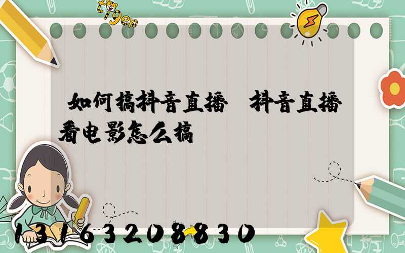 如何搞抖音直播(抖音直播看电影怎么搞)