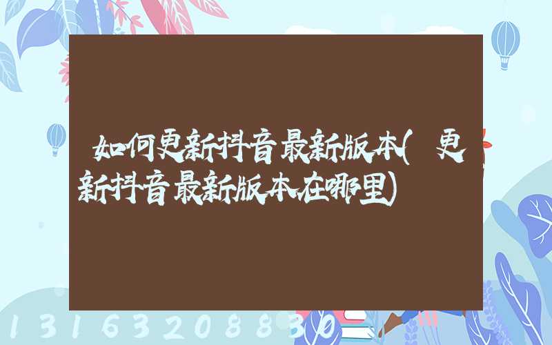 如何更新抖音最新版本(更新抖音最新版本在哪里)