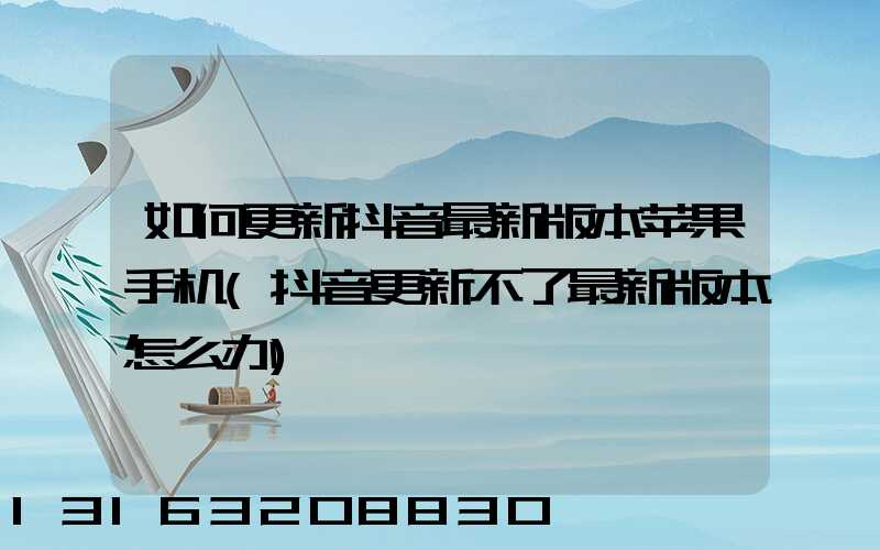 如何更新抖音最新版本苹果手机(抖音更新不了最新版本怎么办)