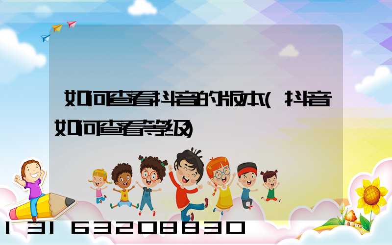 如何查看抖音的版本(抖音如何查看等级)