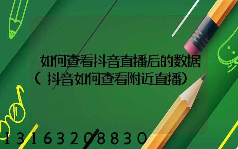 如何查看抖音直播后的数据(抖音如何查看附近直播)