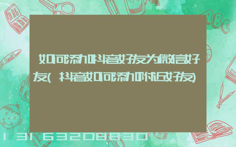 如何添加抖音好友为微信好友(抖音如何添加附近好友)