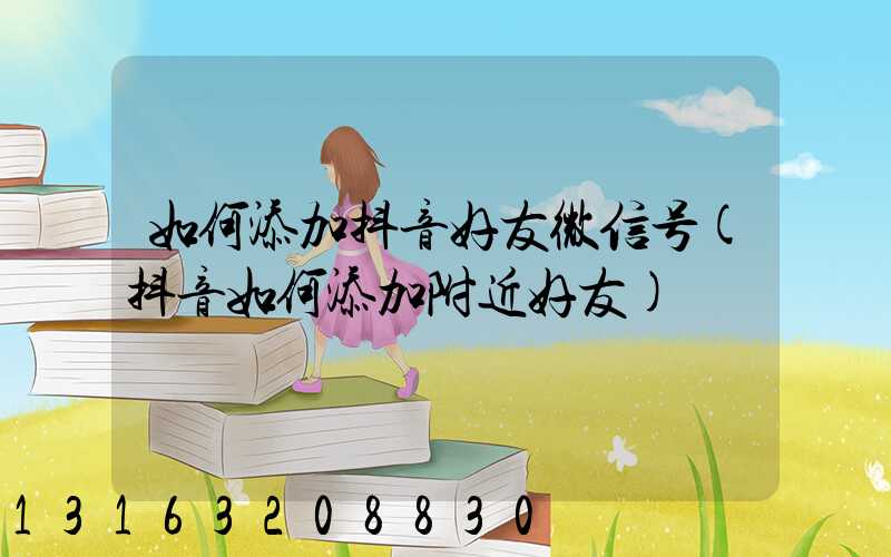 如何添加抖音好友微信号(抖音如何添加附近好友)