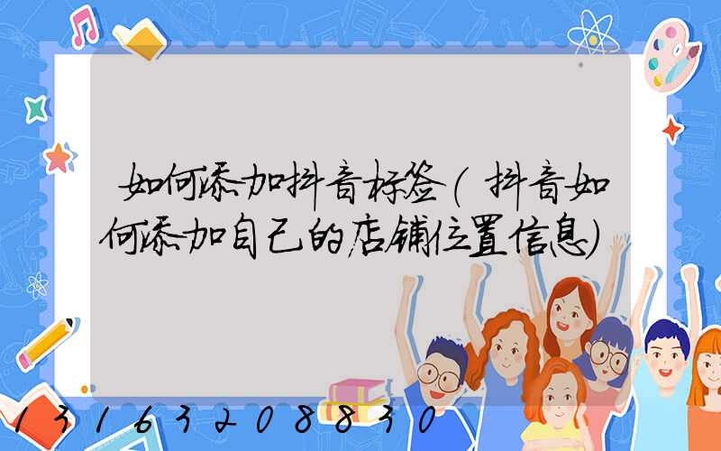 如何添加抖音标签(抖音如何添加自己的店铺位置信息)