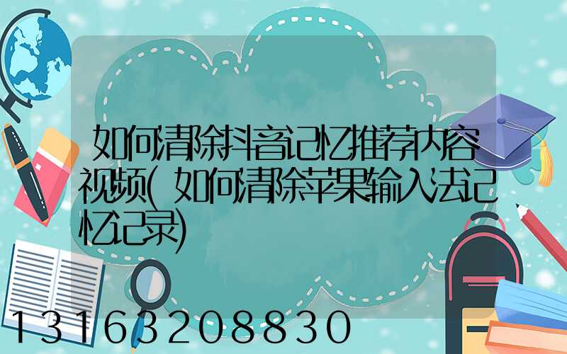 如何清除抖音记忆推荐内容视频(如何清除苹果输入法记忆记录)