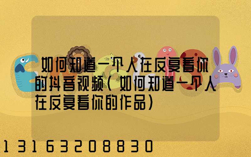 如何知道一个人在反复看你的抖音视频(如何知道一个人在反复看你的作品)