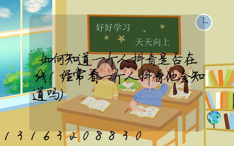 如何知道一个人抖音是否在线(经常看一个人抖音他会知道吗)