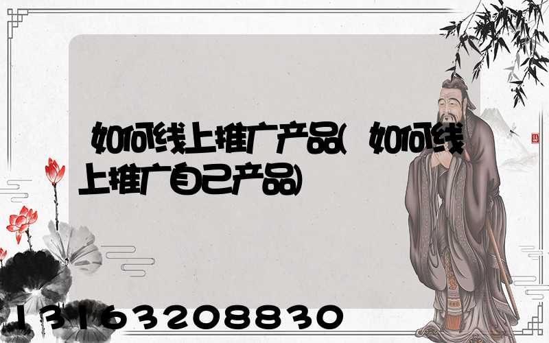 如何线上推广产品(如何线上推广自己产品)