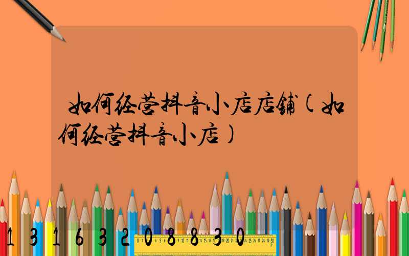 如何经营抖音小店店铺(如何经营抖音小店)