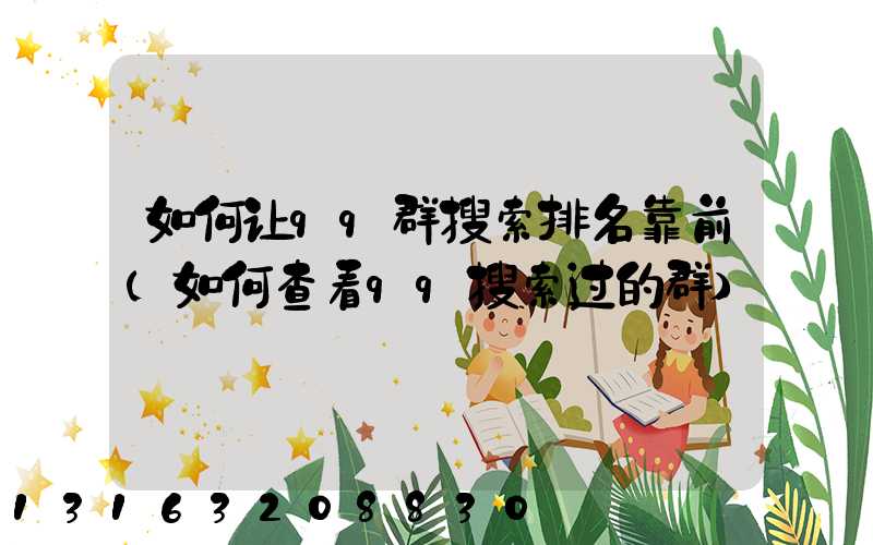如何让qq群搜索排名靠前(如何查看qq搜索过的群)