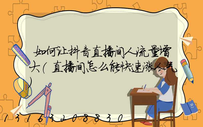 如何让抖音直播间人流量增大(直播间怎么能快速涨人气)