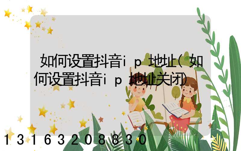 如何设置抖音ip地址(如何设置抖音ip地址关闭)