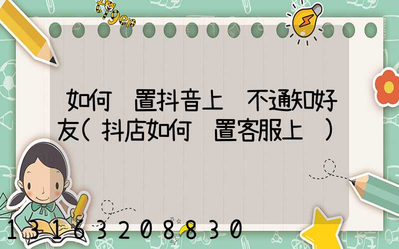 如何设置抖音上线不通知好友(抖店如何设置客服上线)