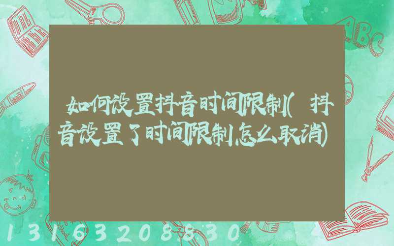 如何设置抖音时间限制(抖音设置了时间限制怎么取消)