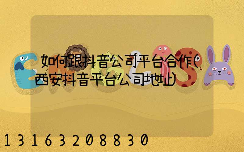 如何跟抖音公司平台合作(西安抖音平台公司地址)
