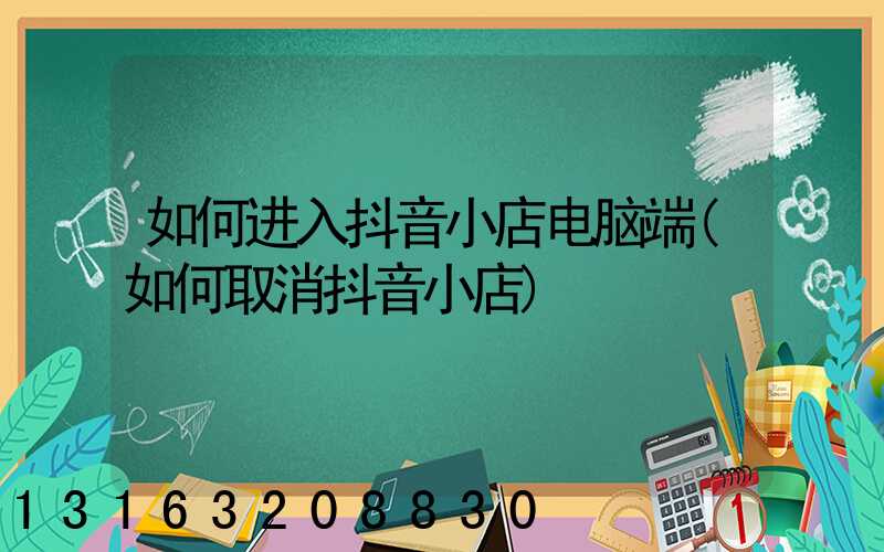 如何进入抖音小店电脑端(如何取消抖音小店)