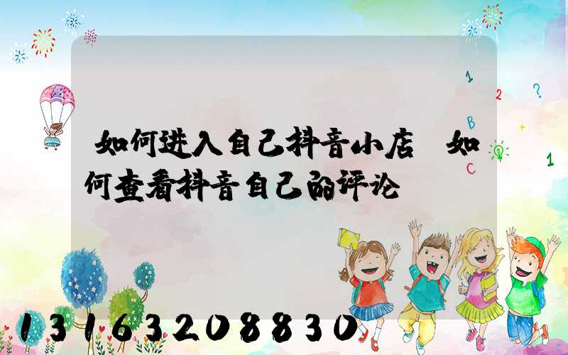 如何进入自己抖音小店(如何查看抖音自己的评论)