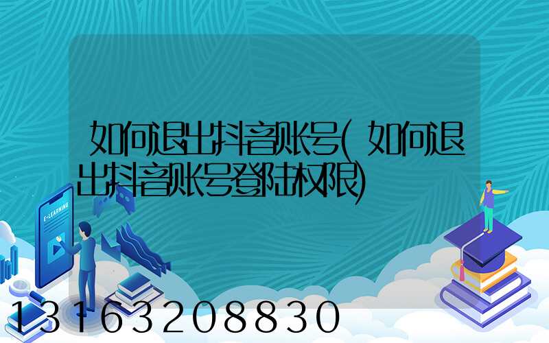 如何退出抖音账号(如何退出抖音账号登陆权限)