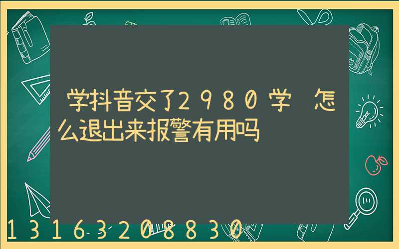 学抖音交了2980学费怎么退出来报警有用吗