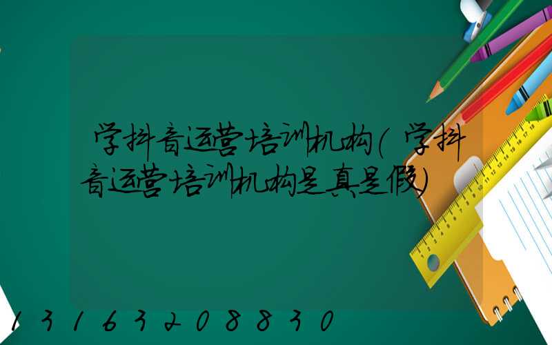 学抖音运营培训机构(学抖音运营培训机构是真是假)