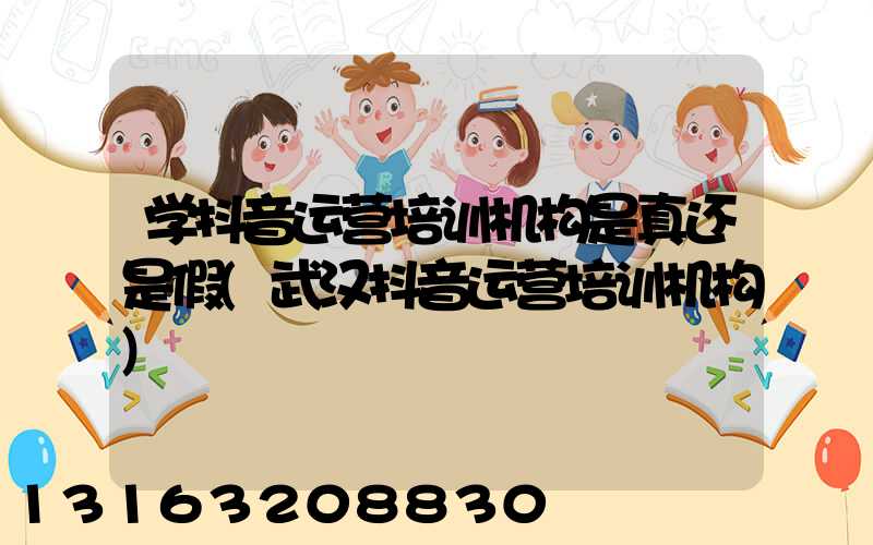 学抖音运营培训机构是真还是假(武汉抖音运营培训机构)