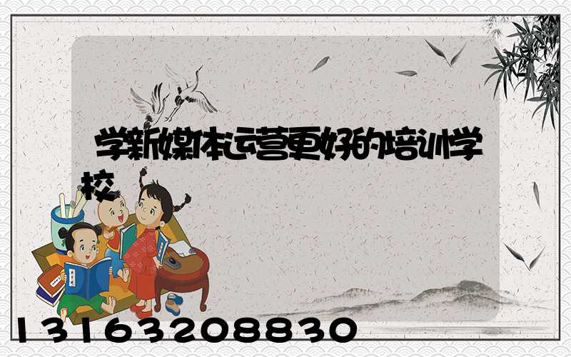 学新媒体运营更好的培训学校
