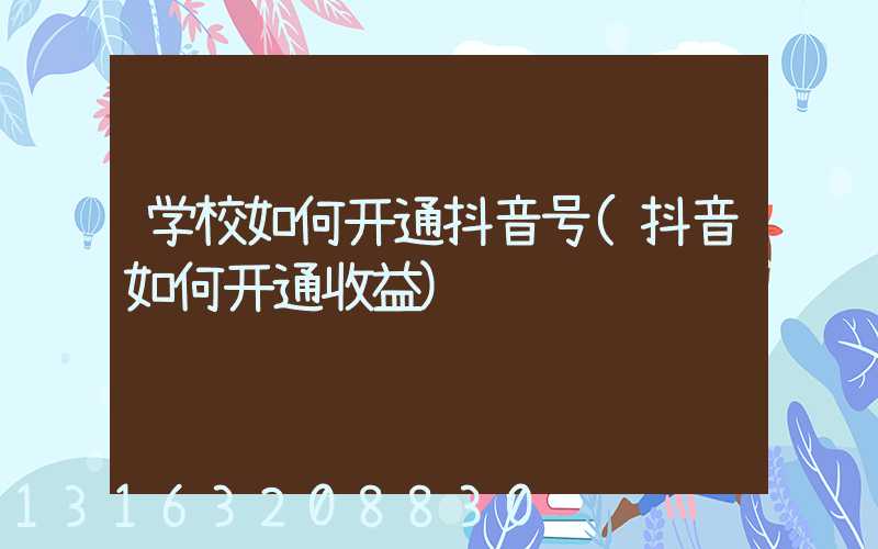 学校如何开通抖音号(抖音如何开通收益)