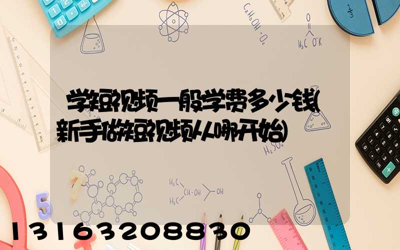 学短视频一般学费多少钱(新手做短视频从哪开始)