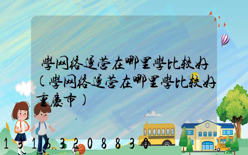 学网络运营在哪里学比较好(学网络运营在哪里学比较好重庆市)