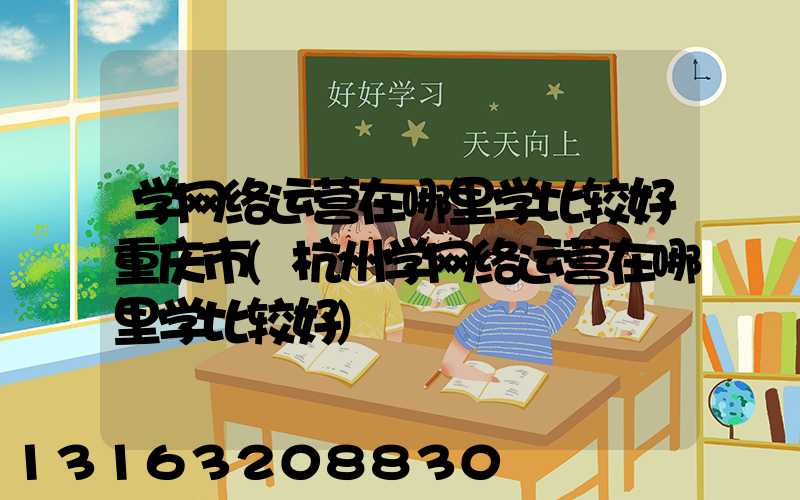 学网络运营在哪里学比较好重庆市(杭州学网络运营在哪里学比较好)