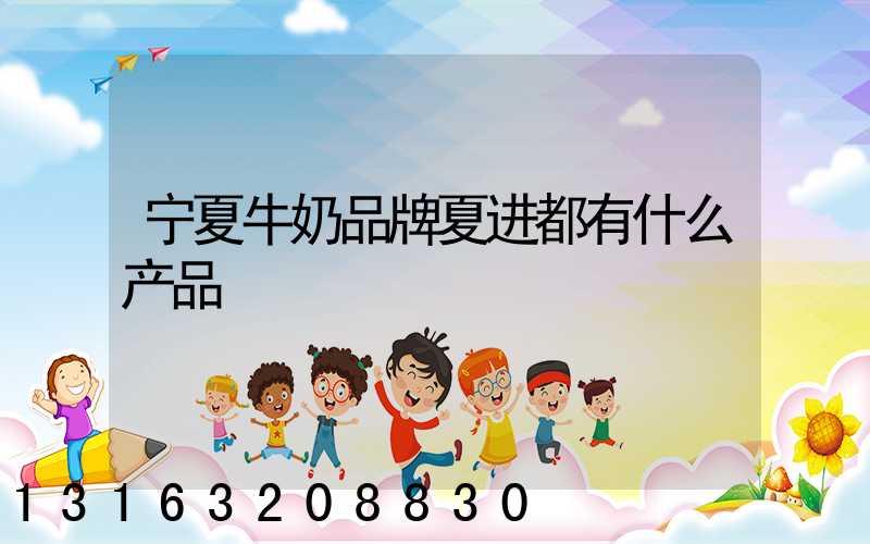 宁夏牛奶品牌夏进都有什么产品