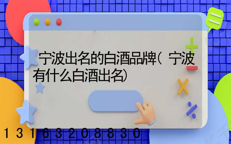 宁波出名的白酒品牌(宁波有什么白酒出名)