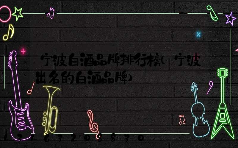 宁波白酒品牌排行榜(宁波出名的白酒品牌)