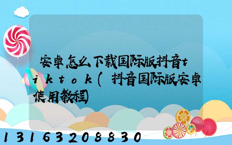 安卓怎么下载国际版抖音tiktok(抖音国际版安卓使用教程)