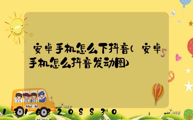 安卓手机怎么下抖音(安卓手机怎么抖音发动图)