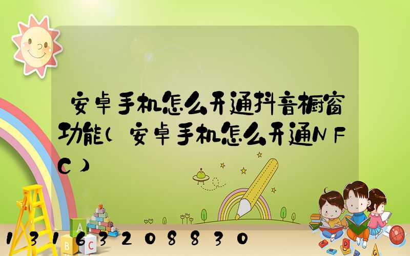 安卓手机怎么开通抖音橱窗功能(安卓手机怎么开通NFC)